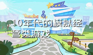 10年代的模拟经营类游戏（模拟经营类单机游戏10年到20年）