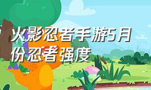 火影忍者手游5月份忍者强度（火影忍者手游5月s忍强度排行）