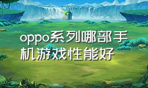 oppo系列哪部手机游戏性能好（oppo系列哪部手机游戏性能好一点）