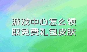 游戏中心怎么领取免费礼包皮肤（游戏中心怎么领取免费礼包皮肤碎片）