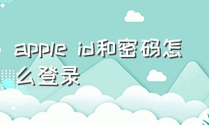 apple id和密码怎么登录（apple id怎么登录也不知道密码）