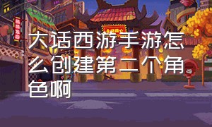 大话西游手游怎么创建第二个角色啊（大话西游手游怎么删除已建立角色）