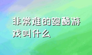 非常难的跑酷游戏叫什么（非常难的跑酷游戏叫什么来着）