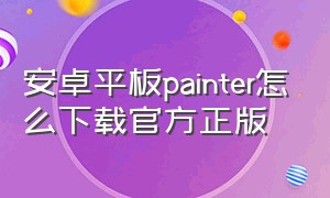 安卓平板painter怎么下载官方正版（painter平板下载方法入口）