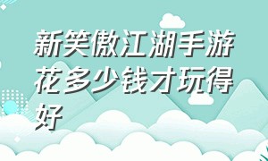 新笑傲江湖手游花多少钱才玩得好（新笑傲江湖手游职业选择哪个好）