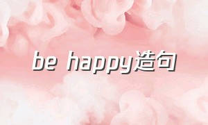 be happy造句