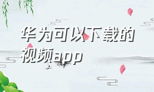 华为可以下载的视频app（华为自带视频app下载）