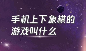 手机上下象棋的游戏叫什么（手机上下象棋的是不是赌钱的）