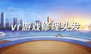 vr游戏修理头发