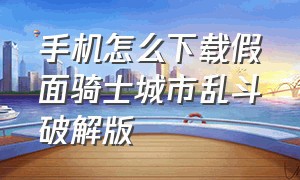 手机怎么下载假面骑士城市乱斗破解版（假面骑士巅峰乱斗手机版在哪下载）