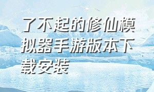 了不起的修仙模拟器手游版本下载安装（了不起的修仙模拟器手游）