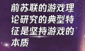 前苏联的游戏理论研究的典型特征是坚持游戏的本质