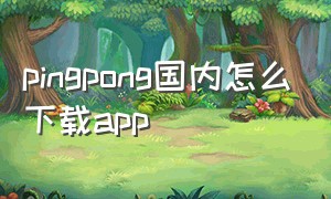 pingpong国内怎么下载app