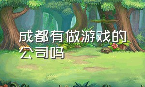 成都有做游戏的公司吗（成都有做游戏的公司吗知乎）