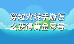 穿越火线手游怎么获得黄金零号（穿越火线手游刷钻石免费）