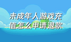 未成年人游戏充值怎么申请退款（未成年充值游戏怎么退钱）