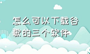 怎么可以下载谷歌的三个软件