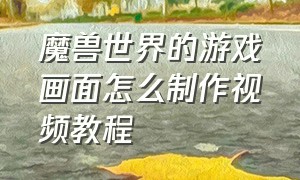 魔兽世界的游戏画面怎么制作视频教程（魔兽世界的游戏画面怎么制作视频教程全集）