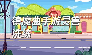 镇魔曲手游灵兽洗练（镇魔曲手游灵兽怎么洗练）