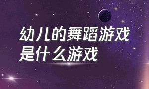 幼儿的舞蹈游戏是什么游戏