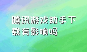 腾讯游戏助手下载有影响吗