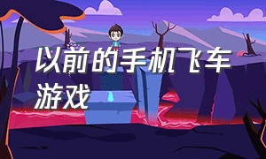 以前的手机飞车游戏（以前的手机飞车游戏叫什么）