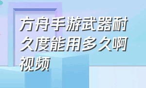 方舟手游武器耐久度能用多久啊视频