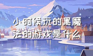 小时候玩的黑魔法的游戏是什么（黑魔法游戏规律是什么）