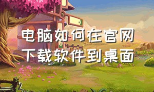 电脑如何在官网下载软件到桌面