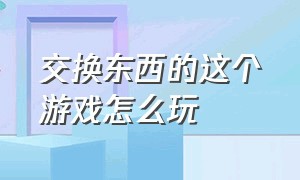 交换东西的这个游戏怎么玩（夺回属于自己的东西游戏怎么玩）