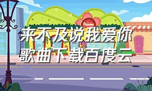 来不及说我爱你歌曲下载百度云（恋爱告急歌曲mp3网盘下载）