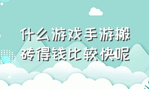 什么游戏手游搬砖得钱比较快呢（什么游戏手游搬砖得钱比较快呢视频）