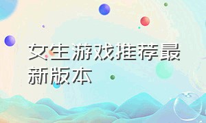 女生游戏推荐最新版本（最新女生游戏大全）