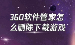 360软件管家怎么删除下载游戏