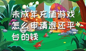 未成年充值游戏怎么申请退还平台的钱（未成年充值游戏申请退回多久到账）