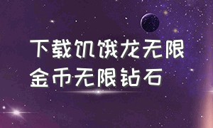 下载饥饿龙无限金币无限钻石（饥饿龙无限金币无限钻石版下载安装）