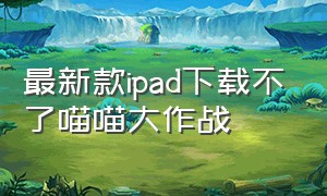 最新款ipad下载不了喵喵大作战