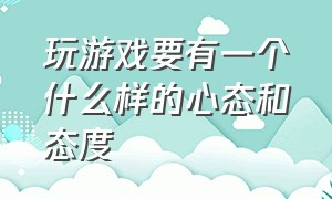 玩游戏要有一个什么样的心态和态度