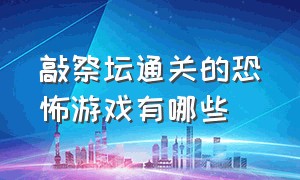 敲祭坛通关的恐怖游戏有哪些