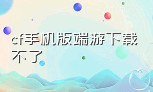 cf手机版端游下载不了