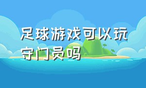 足球游戏可以玩守门员吗（足球游戏可以单独练习门将吗）