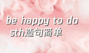 be happy to do sth造句简单