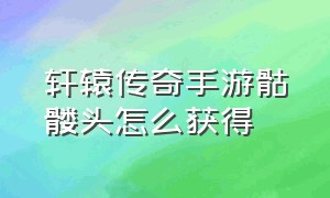 轩辕传奇手游骷髅头怎么获得