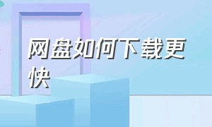 网盘如何下载更快（网盘如何下载更快一点）