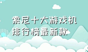 索尼十大游戏机排行榜最新款（索尼最新游戏机排行榜）