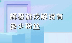 辉哥游戏解说有多少粉丝