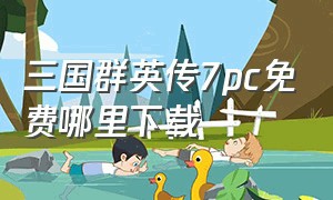 三国群英传7pc免费哪里下载