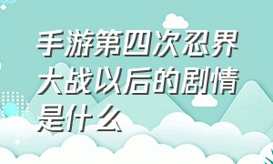 手游第四次忍界大战以后的剧情是什么（火影忍者手游一共有几次忍界大战）