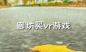 廊坊买vr游戏（沧州vr游戏体验店多少钱）