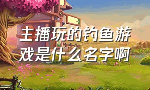 主播玩的钓鱼游戏是什么名字啊